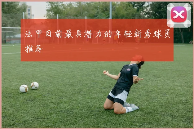 法甲目前最具潜力的年轻新秀球员推荐