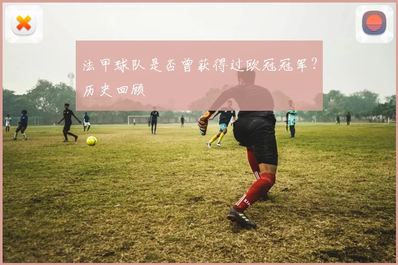 法甲球队是否曾获得过欧冠冠军？历史回顾