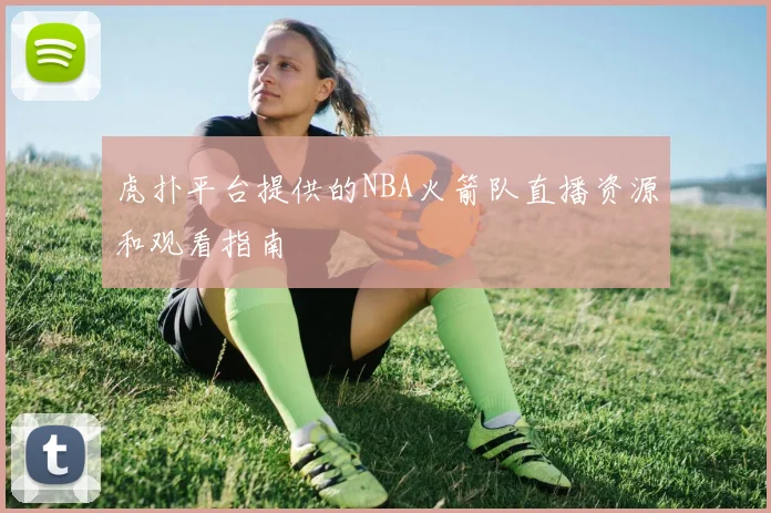虎扑平台提供的NBA火箭队直播资源和观看指南
