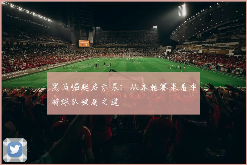 黑马崛起启示录：从本轮赛果看中游球队破局之道