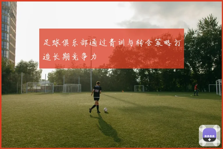 足球俱乐部通过青训与转会策略打造长期竞争力