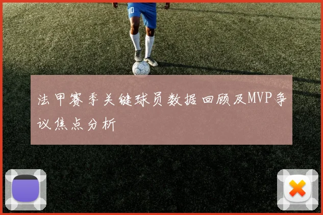法甲赛季关键球员数据回顾及MVP争议焦点分析