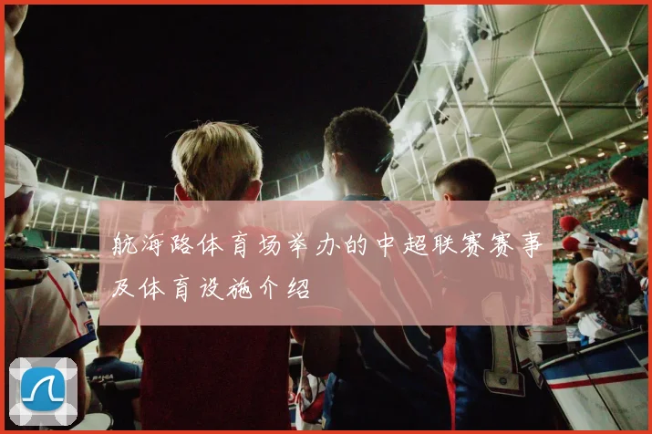 航海路体育场举办的中超联赛赛事及体育设施介绍