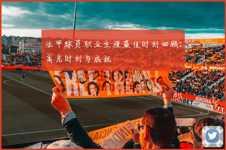 法甲球员职业生涯最佳时刻回顾：高光时刻与成就