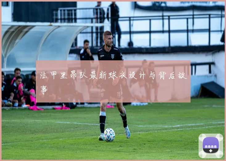 法甲里昂队最新球衣设计与背后故事