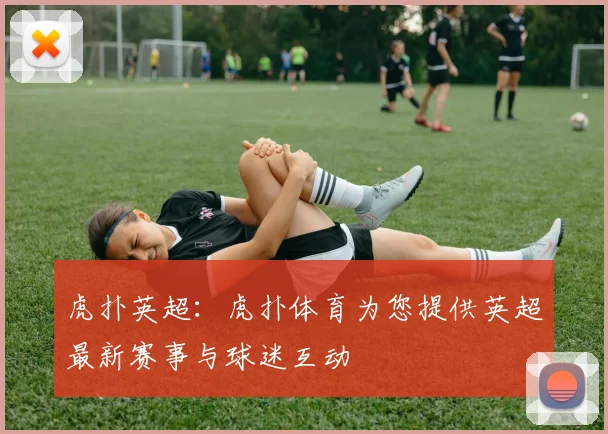 虎扑英超：虎扑体育为您提供英超最新赛事与球迷互动