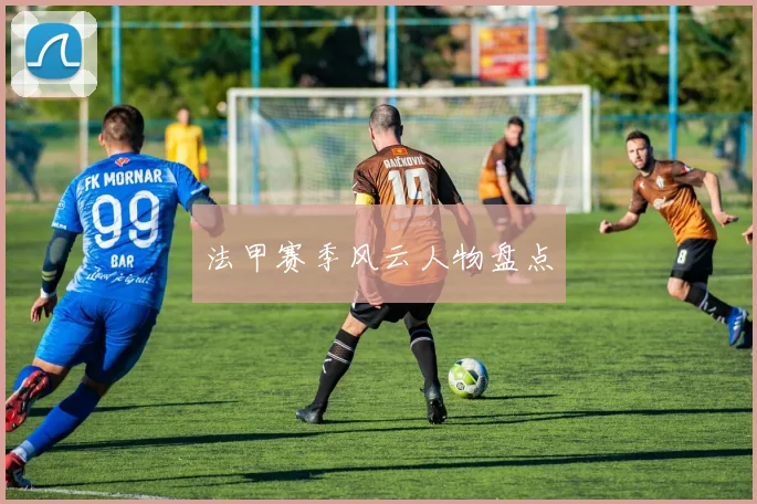 法甲赛季风云人物盘点