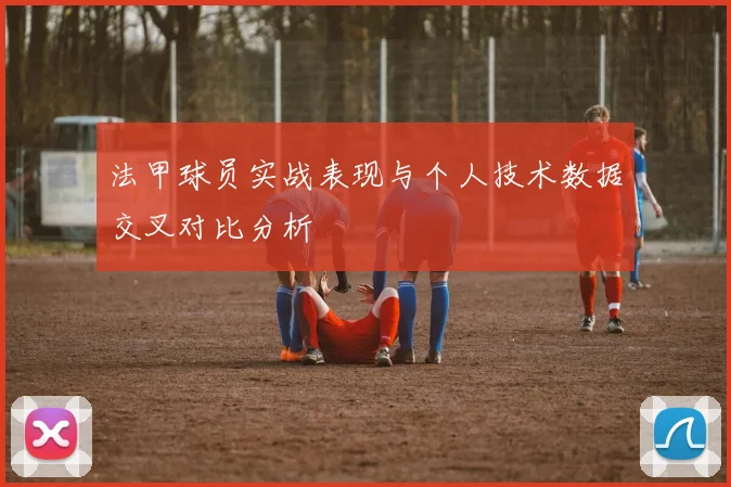 法甲球员实战表现与个人技术数据交叉对比分析